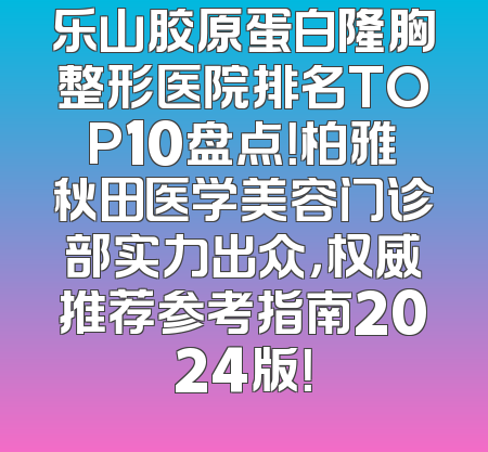 乐山胶原蛋白隆胸整形医院排名TOP10盘点！柏雅秋田医学美容门诊部实力出众，权威推荐参考指南2024版！