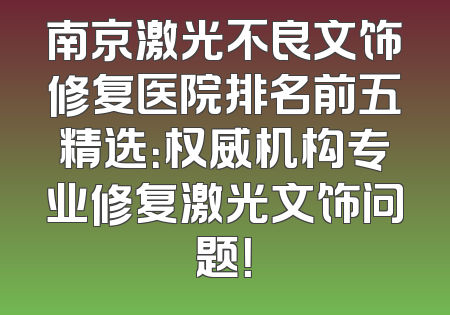 南京激光不良文饰修复医院排名前五精选：权威机构专业修复激光文饰问题！