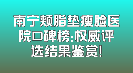 南宁颊脂垫瘦脸医院口碑榜：权威评选结果鉴赏！