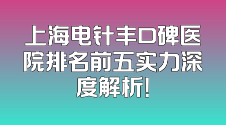 上海电针丰口碑医院排名前五实力深度解析！