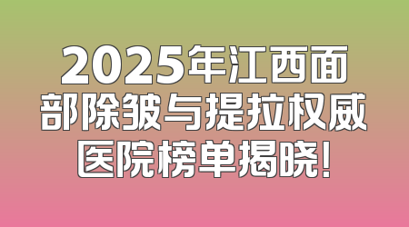 2025年江西面部除皱与提拉权威医院榜单揭晓！