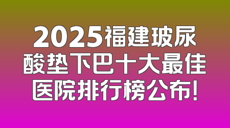 2025福建玻尿酸垫下巴十大最佳医院排行榜公布！