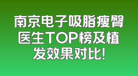 南京电子吸脂瘦臀医生TOP榜及植发效果对比！
