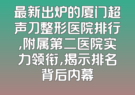最新出炉的厦门超声刀整形医院排行，附属第二医院实力领衔，揭示排名背后内幕