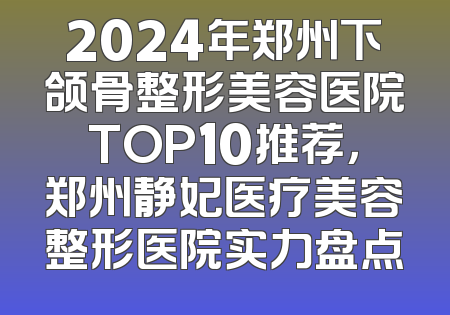 2024年郑州下颌骨整形美容医院TOP10推荐，郑州静妃医疗美容整形医院实力盘点