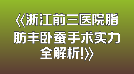 《浙江前三医院脂肪丰卧蚕手术实力全解析！》