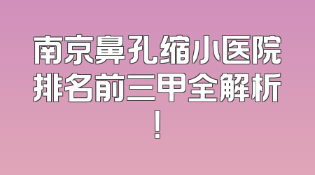 南京鼻孔缩小医院排名前三甲全解析！