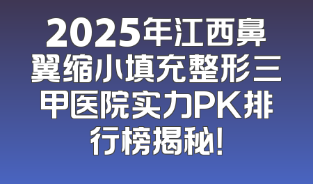 2025年江西鼻翼缩小填充整形三甲医院实力PK排行榜揭秘！