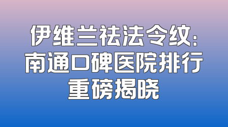 伊维兰祛法令纹：南通口碑医院排行重磅揭晓