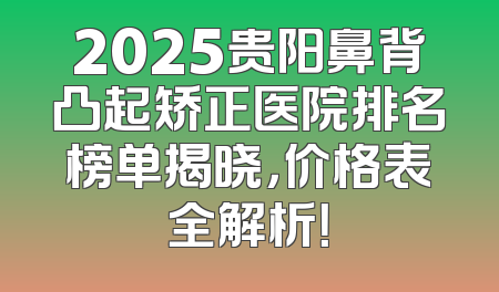 2025贵阳鼻背凸起矫正医院排名榜单揭晓，价格表全解析！