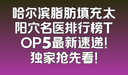 哈尔滨脂肪填充太阳穴名医排行榜TOP5最新速递！独家抢先看！