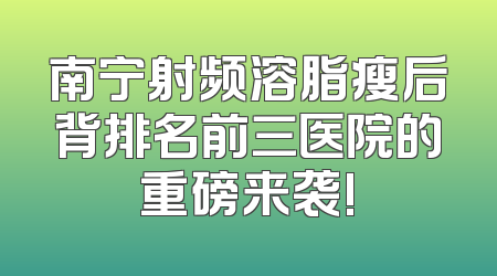 南宁射频溶脂瘦后背排名前三医院的重磅来袭!