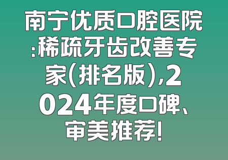南宁优质口腔医院：稀疏牙齿改善专家（排名版），2024年度口碑、审美推荐!