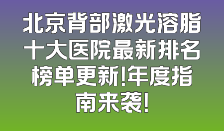 北京背部激光溶脂十大医院最新排名榜单更新！年度指南来袭！