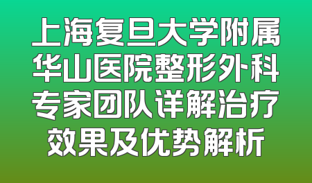 上海复旦大学附属华山医院整形外科专家团队详解治疗效果及优势解析