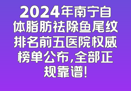2024年南宁自体脂肪祛除鱼尾纹排名前五医院权威榜单公布，全部正规靠谱！