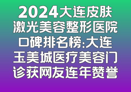 2024大连皮肤激光美容整形医院口碑排名榜：大连玉美城医疗美容门诊获网友连年赞誉