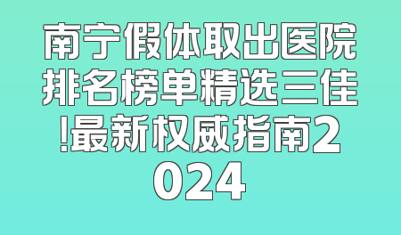 南宁假体取出医院排名榜单精选三佳！最新权威指南2024
