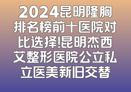 2024昆明隆胸排名榜前十医院对比选择！昆明杰西艾整形医院公立私立医美新旧交替