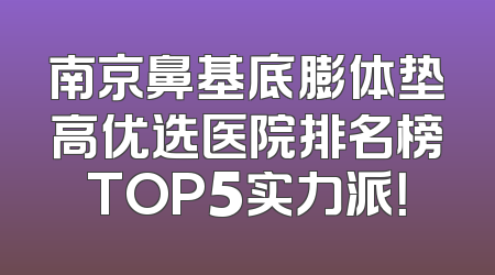 南京鼻基底膨体垫高优选医院排名榜TOP5实力派！
