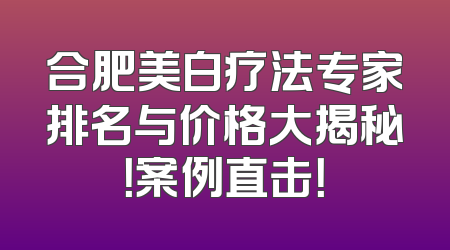 合肥美白疗法专家排名与价格大揭秘！案例直击！