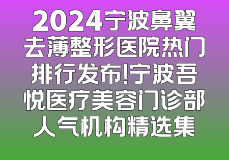 2024宁波鼻翼去薄整形医院热门排行发布！宁波吾悦医疗美容门诊部人气机构精选集
