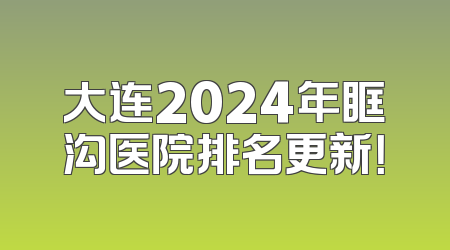 大连2024年眶沟医院排名更新！