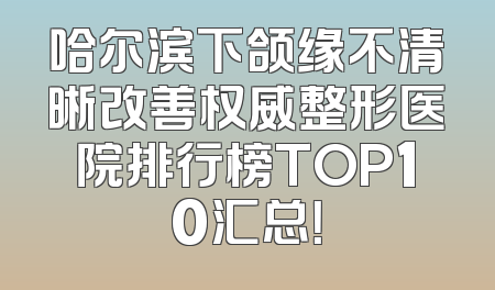 哈尔滨下颌缘不清晰改善权威整形医院排行榜TOP10汇总！