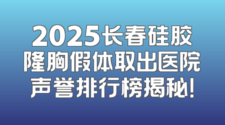 2025长春硅胶隆胸假体取出医院声誉排行榜揭秘！