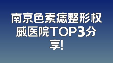 南京色素痣整形权威医院TOP3分享！