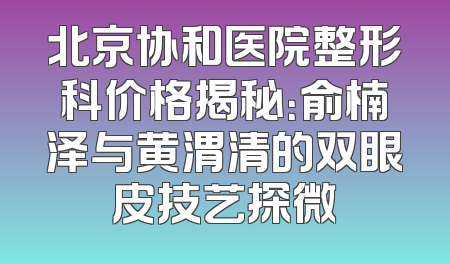 北京协和医院整形科价格揭秘：俞楠泽与黄渭清的双眼皮技艺探微