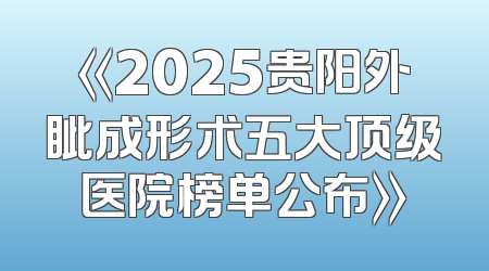 《2025贵阳外眦成形术五大顶级医院榜单公布》