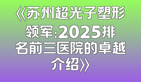 《苏州超光子塑形领军：2025排名前三医院的卓越介绍》