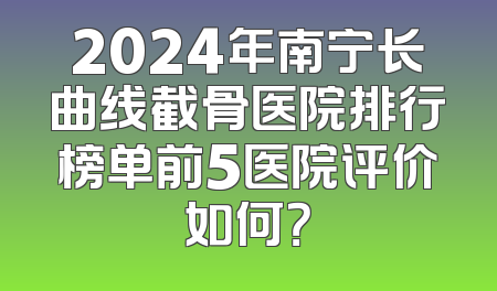 2024年南宁长曲线截骨医院排行榜单前5医院评价如何？