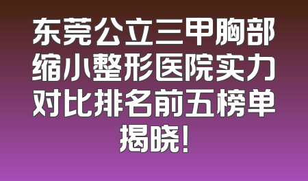 东莞公立三甲胸部缩小整形医院实力对比排名前五榜单揭晓！