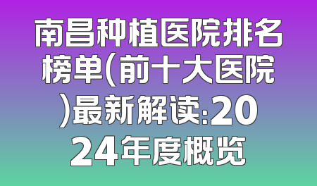 南昌种植医院排名榜单（前十大医院）最新解读：2024年度概览