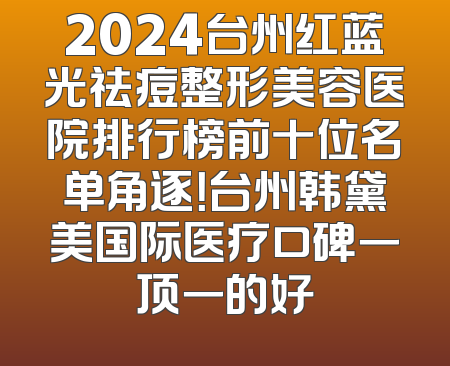 2024台州红蓝光祛痘整形美容医院排行榜前十位名单角逐！台州韩黛美国际医疗口碑一顶一的好