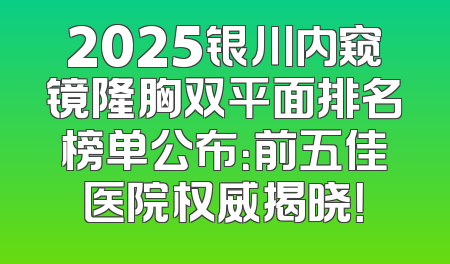 2025银川内窥镜隆胸双平面排名榜单公布：前五佳医院权威揭晓！