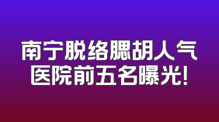 南宁脱络腮胡人气医院前五名曝光！