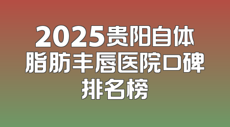 2025贵阳自体脂肪丰唇医院口碑排名榜