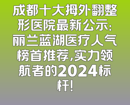 成都十大拇外翻整形医院最新公示：丽兰蓝湖医疗人气榜首推荐，实力领航者的2024标杆！