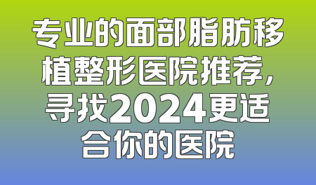 专业的面部脂肪移植整形医院推荐，寻找2024更适合你的医院