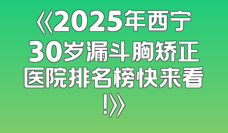 《2025年西宁30岁漏斗胸矫正医院排名榜快来看！》