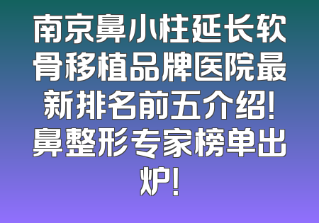 南京鼻小柱延长软骨移植品牌医院最新排名前五介绍！鼻整形专家榜单出炉！