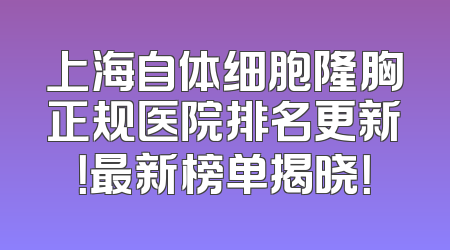 上海自体细胞隆胸正规医院排名更新！最新榜单揭晓！