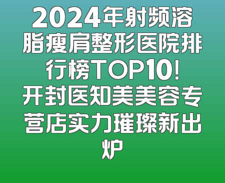 2024年射频溶脂瘦肩整形医院排行榜TOP10！开封医知美美容专营店实力璀璨新出炉