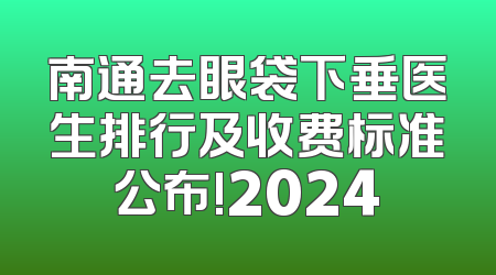 南通去眼袋下垂医生排行及收费标准公布!2024