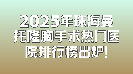 2025年珠海曼托隆胸手术热门医院排行榜出炉！
