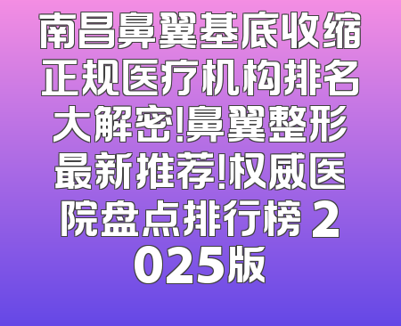 南昌鼻翼基底收缩正规医疗机构排名大解密！鼻翼整形最新推荐！权威医院盘点排行榜 2025版