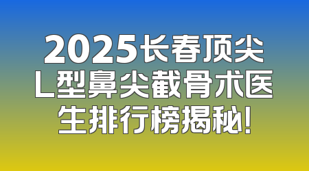 2025长春顶尖L型鼻尖截骨术医生排行榜揭秘！